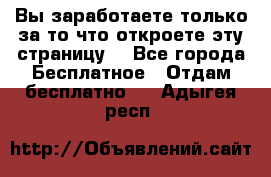 Вы заработаете только за то что откроете эту страницу. - Все города Бесплатное » Отдам бесплатно   . Адыгея респ.